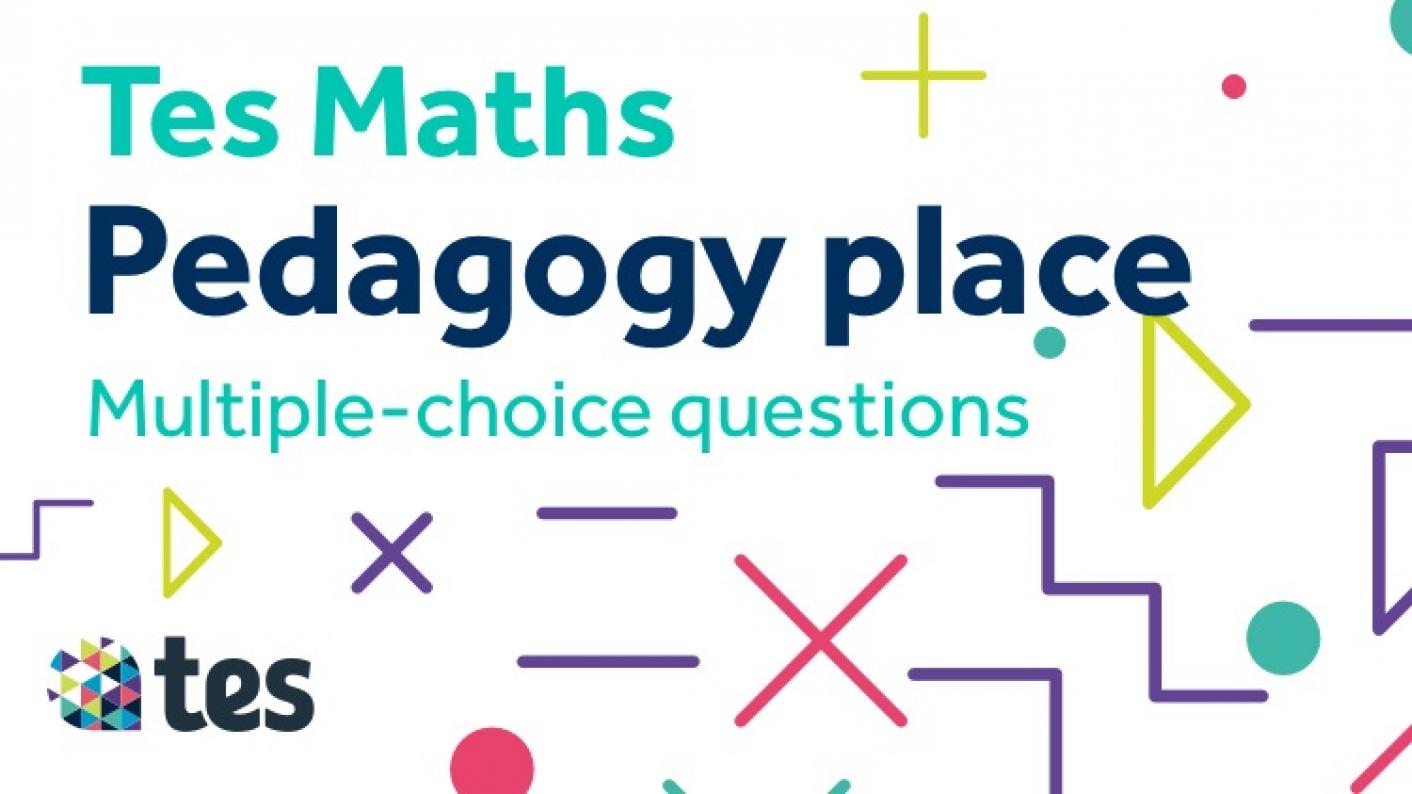 Tes Maths: Pedagogy Place - Multiple Choice Questions